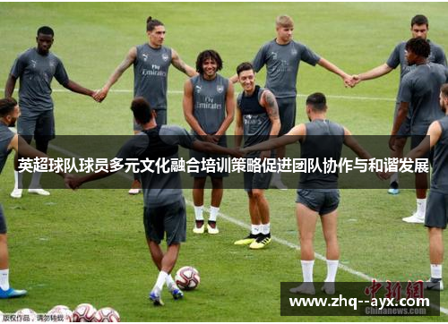 英超球队球员多元文化融合培训策略促进团队协作与和谐发展