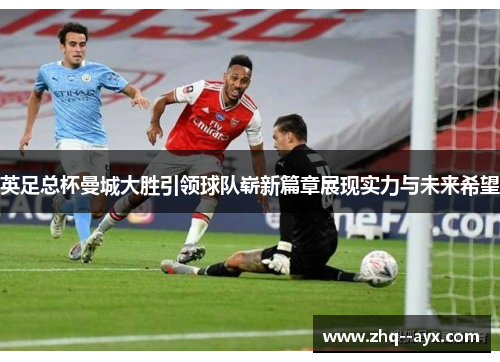 英足总杯曼城大胜引领球队崭新篇章展现实力与未来希望