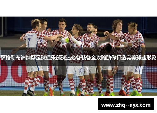 萨格勒布迪纳摩足球俱乐部球迷必备装备全攻略助你打造完美球迷形象