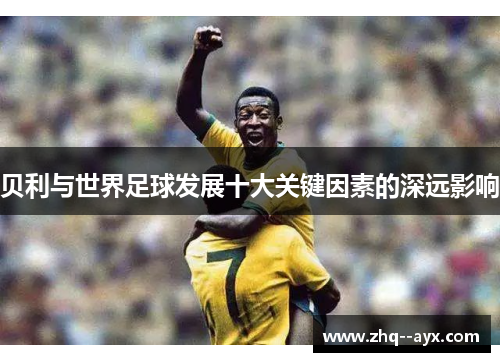 贝利与世界足球发展十大关键因素的深远影响