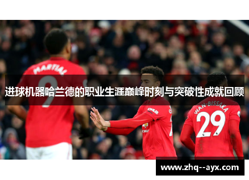 进球机器哈兰德的职业生涯巅峰时刻与突破性成就回顾