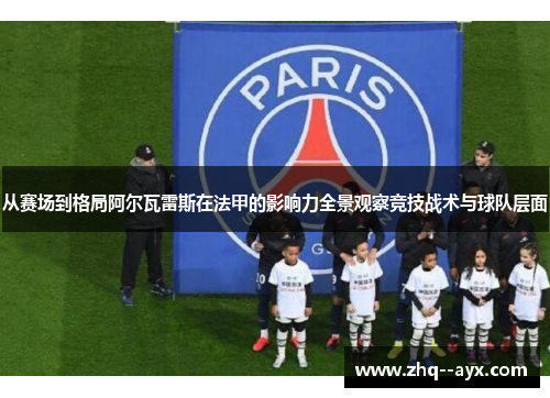 从赛场到格局阿尔瓦雷斯在法甲的影响力全景观察竞技战术与球队层面