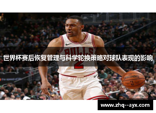 世界杯赛后恢复管理与科学轮换策略对球队表现的影响