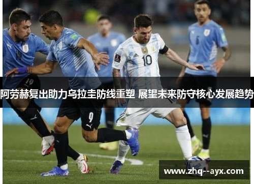 阿劳赫复出助力乌拉圭防线重塑 展望未来防守核心发展趋势