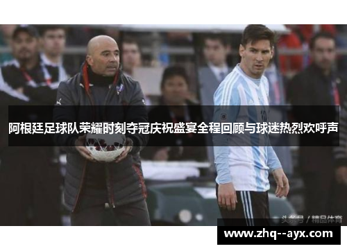 阿根廷足球队荣耀时刻夺冠庆祝盛宴全程回顾与球迷热烈欢呼声