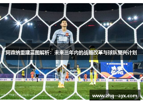 阿森纳重建蓝图解析：未来三年内的战略改革与球队复兴计划