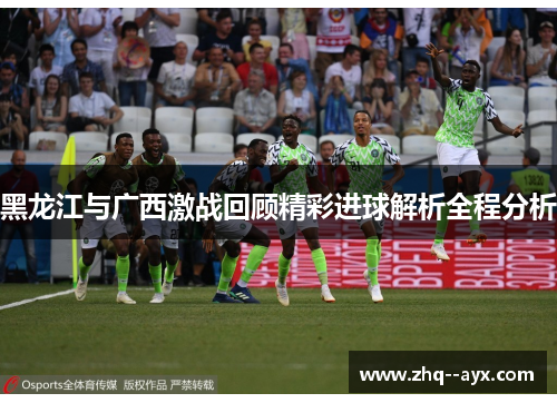 黑龙江与广西激战回顾精彩进球解析全程分析 黑龙江与广西激战回顾精彩进球解析全程分析