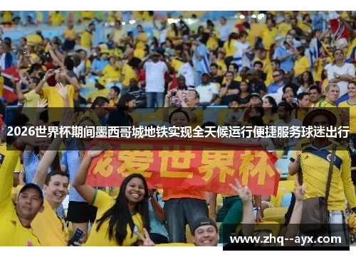 2026世界杯期间墨西哥城地铁实现全天候运行便捷服务球迷出行
