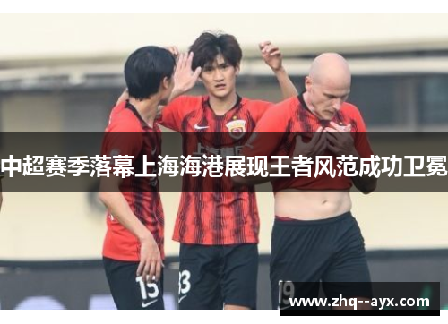 中超赛季落幕上海海港展现王者风范成功卫冕