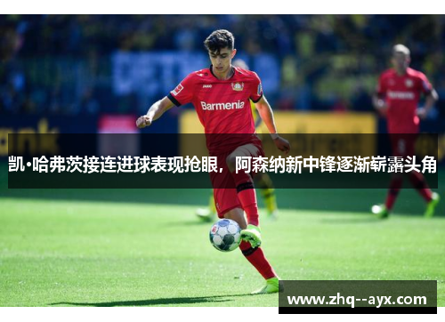 凯·哈弗茨接连进球表现抢眼，阿森纳新中锋逐渐崭露头角