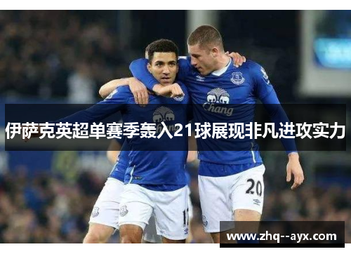 伊萨克英超单赛季轰入21球展现非凡进攻实力