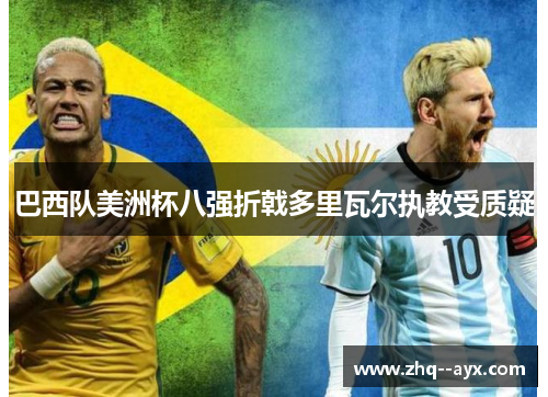 巴西队美洲杯八强折戟多里瓦尔执教受质疑 巴西队美洲杯八强折戟多里瓦尔执教受质疑