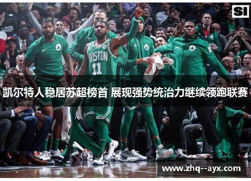 凯尔特人稳居苏超榜首 展现强势统治力继续领跑联赛