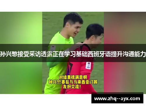 孙兴慜接受采访透露正在学习基础西班牙语提升沟通能力