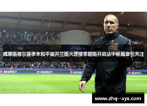 威廉斯蒂尔赛季末和平离开兰斯火速接掌朗斯开启法甲新篇章引关注