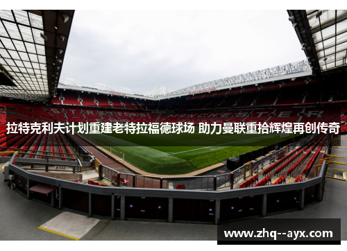 拉特克利夫计划重建老特拉福德球场 助力曼联重拾辉煌再创传奇