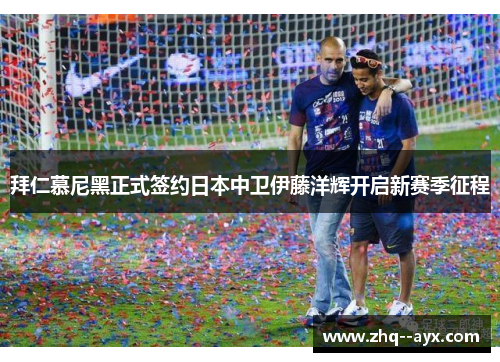 拜仁慕尼黑正式签约日本中卫伊藤洋辉开启新赛季征程
