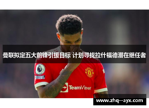 曼联拟定五大前锋引援目标 计划寻找拉什福德潜在继任者