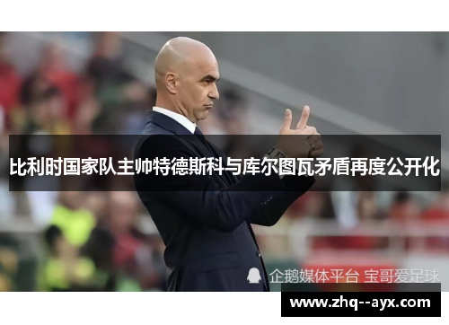 比利时国家队主帅特德斯科与库尔图瓦矛盾再度公开化