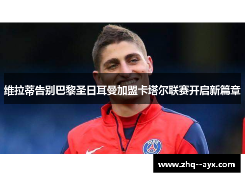 维拉蒂告别巴黎圣日耳曼加盟卡塔尔联赛开启新篇章