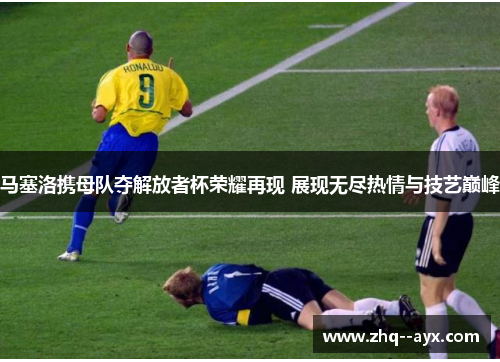 马塞洛携母队夺解放者杯荣耀再现 展现无尽热情与技艺巅峰