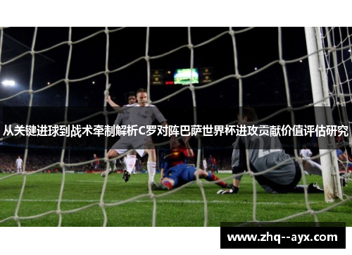 从关键进球到战术牵制解析C罗对阵巴萨世界杯进攻贡献价值评估研究