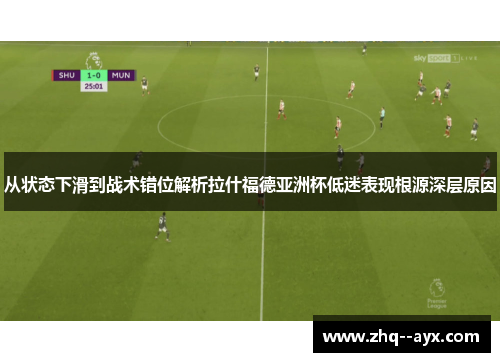 从状态下滑到战术错位解析拉什福德亚洲杯低迷表现根源深层原因 从状态下滑到战术错位解析拉什福德亚洲杯低迷表现根源深层原因