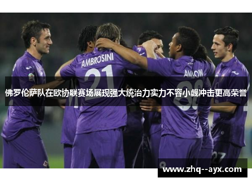 佛罗伦萨队在欧协联赛场展现强大统治力实力不容小觑冲击更高荣誉 佛罗伦萨队在欧协联赛场展现强大统治力实力不容小觑冲击更高荣誉