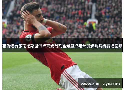 布鲁诺费尔南德斯世俱杯高光时刻全景盘点与关键影响解析赛场回顾 布鲁诺费尔南德斯世俱杯高光时刻全景盘点与关键影响解析赛场回顾