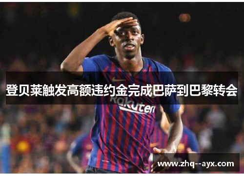 登贝莱触发高额违约金完成巴萨到巴黎转会