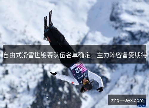 自由式滑雪世锦赛队伍名单确定,主力阵容备受期待 自由式滑雪世锦赛队伍名单确定,主力阵容备受期待