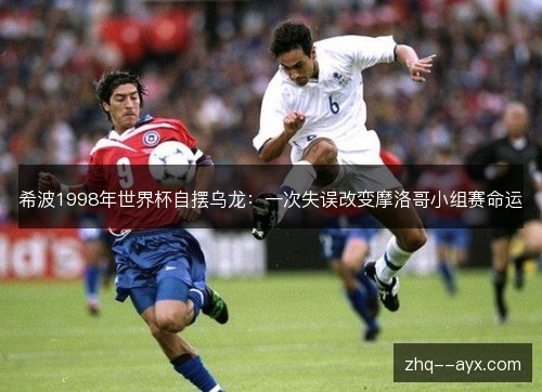 希波1998年世界杯自摆乌龙:一次失误改变摩洛哥小组赛命运 希波1998年世界杯自摆乌龙:一次失误改变摩洛哥小组赛命运